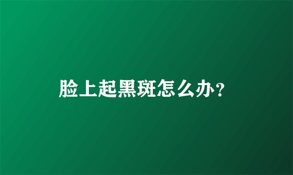 脸上起黑斑怎么办?