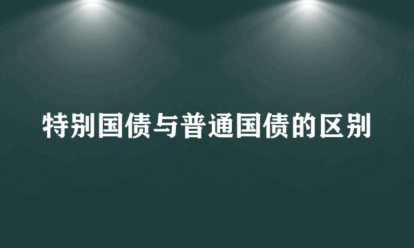 特别国债与普通国债的区别