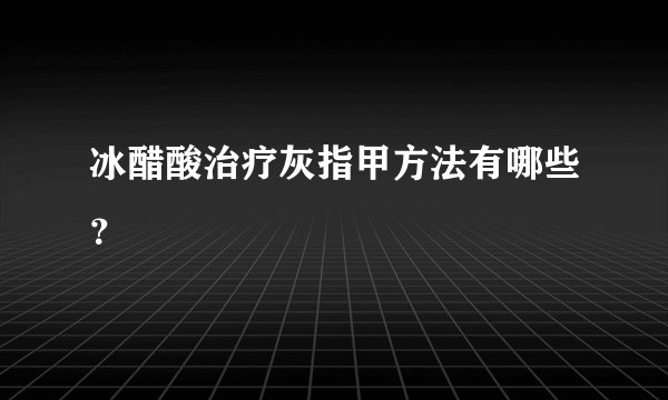 冰醋酸治疗灰指甲方法有哪些？