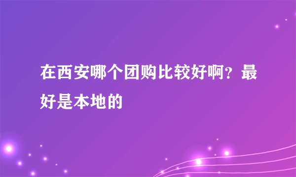 在西安哪个团购比较好啊？最好是本地的