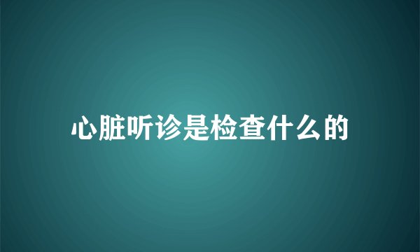 心脏听诊是检查什么的