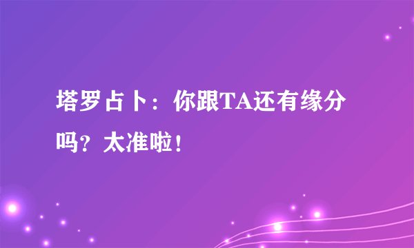 塔罗占卜:你跟TA还有缘分吗?太准啦!