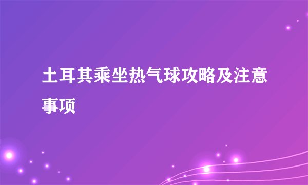 土耳其乘坐热气球攻略及注意事项