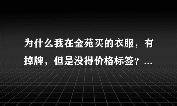 为什么我在金苑买的衣服,有掉牌,但是没得价格标签??是被骗了,还是随时会降价???