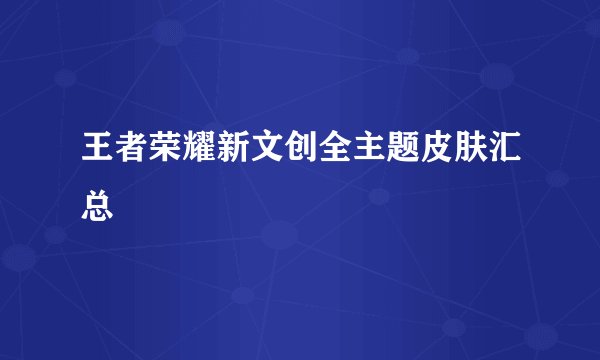 王者荣耀新文创全主题皮肤汇总