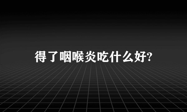得了咽喉炎吃什么好?