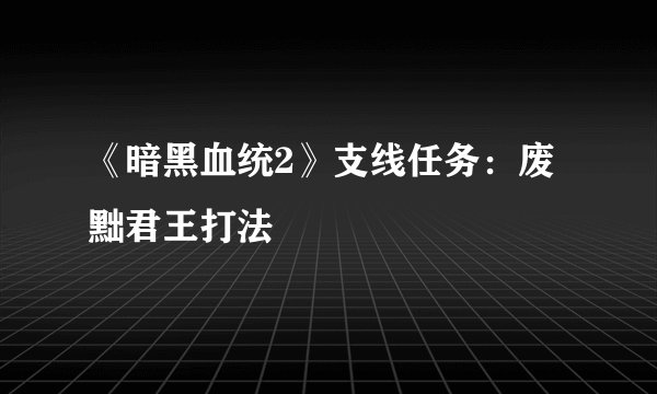《暗黑血统2》支线任务：废黜君王打法