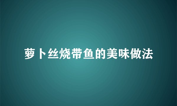 萝卜丝烧带鱼的美味做法