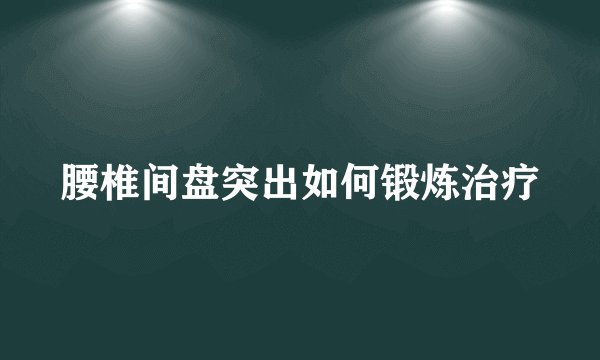 腰椎间盘突出如何锻炼治疗