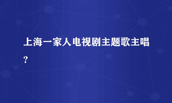 上海一家人电视剧主题歌主唱？