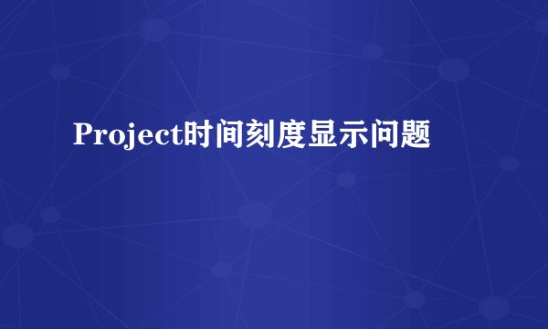 Project时间刻度显示问题