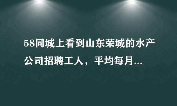 58同城上看到山东荣城的水产公司招聘工人,平均每月在5000至10000的工资,这是真的吗