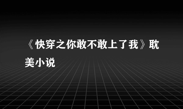 《快穿之你敢不敢上了我》耽美小说