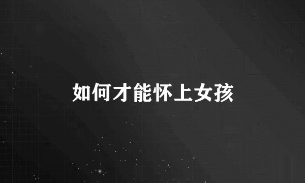如何才能怀上女孩