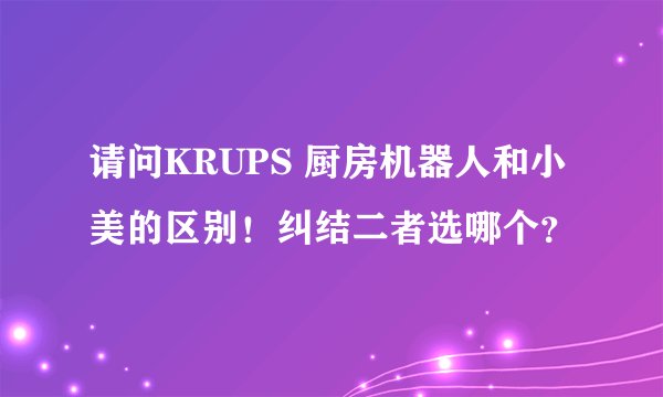 请问KRUPS 厨房机器人和小美的区别!纠结二者选哪个?