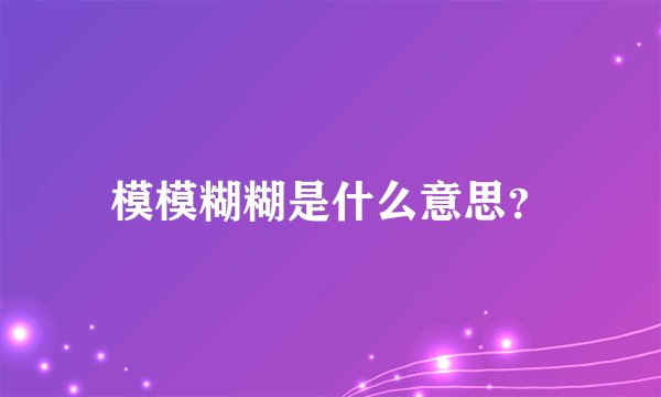模模糊糊是什么意思？