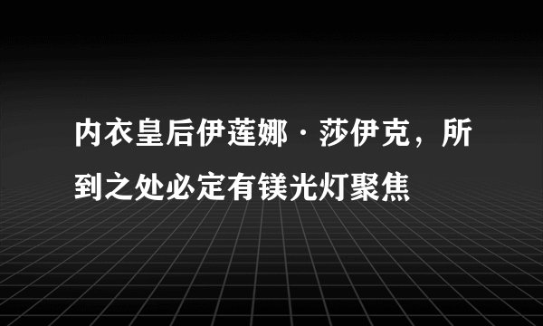内衣皇后伊莲娜·莎伊克，所到之处必定有镁光灯聚焦