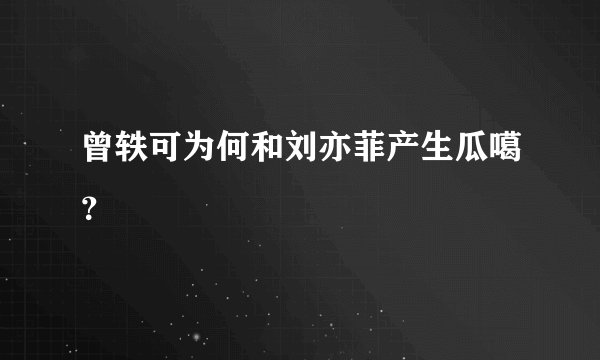 曾轶可为何和刘亦菲产生瓜噶？