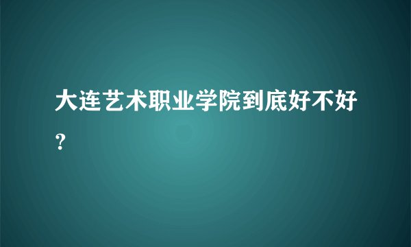 大连艺术职业学院到底好不好?