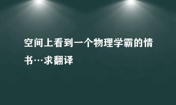 空间上看到一个物理学霸的情书…求翻译