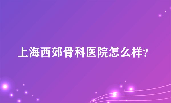 上海西郊骨科医院怎么样？