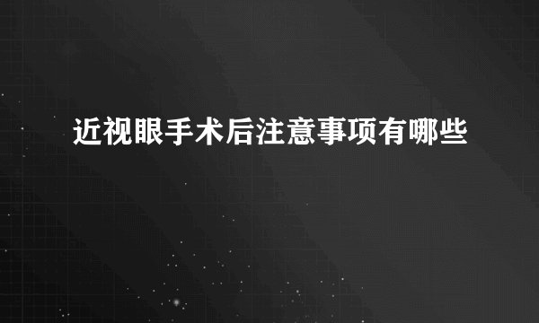 近视眼手术后注意事项有哪些