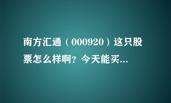 南方汇通（000920）这只股票怎么样啊？今天能买入吗？（我炒短线）