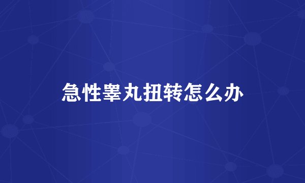 急性睾丸扭转怎么办
