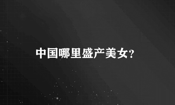 中国哪里盛产美女？