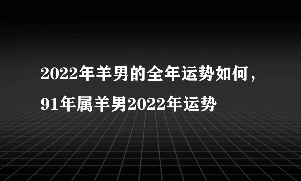 2022年羊男的全年运势如何,91年属羊男2022年运势