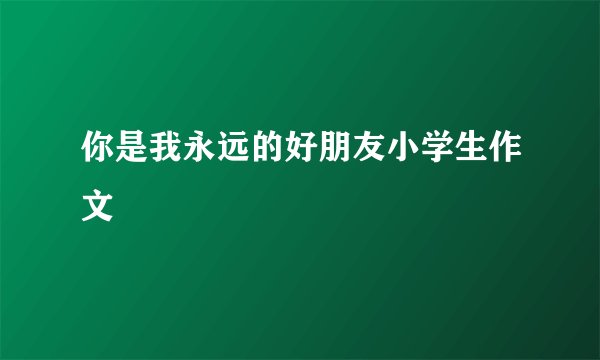 你是我永远的好朋友小学生作文