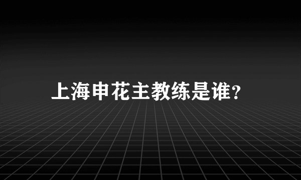 上海申花主教练是谁？