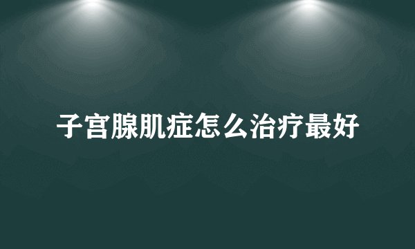 子宫腺肌症怎么治疗最好