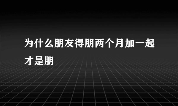 为什么朋友得朋两个月加一起才是朋