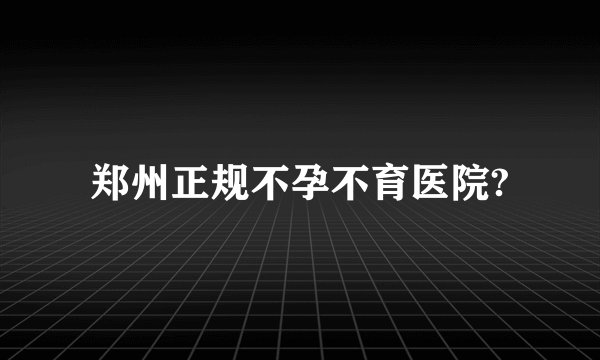 郑州正规不孕不育医院?