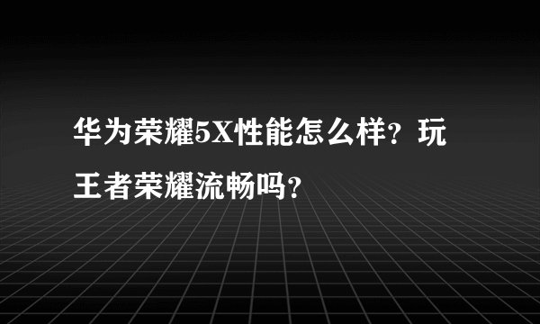 华为荣耀5X性能怎么样？玩王者荣耀流畅吗？