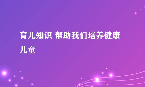 育儿知识 帮助我们培养健康儿童