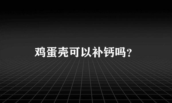 鸡蛋壳可以补钙吗？