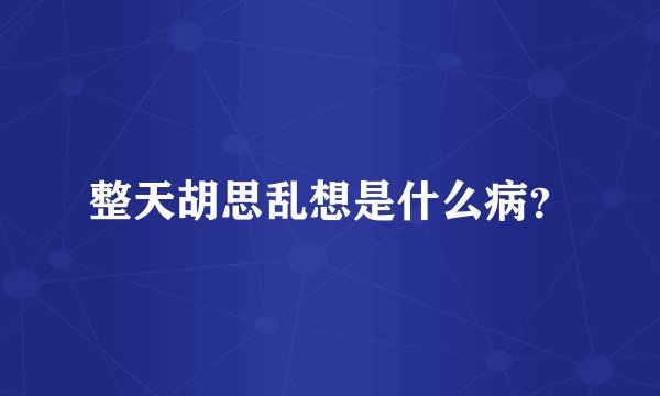 整天胡思乱想是什么病?