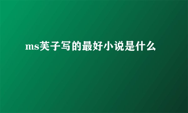 ms芙子写的最好小说是什么