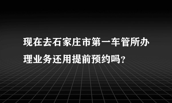 现在去石家庄市第一车管所办理业务还用提前预约吗？