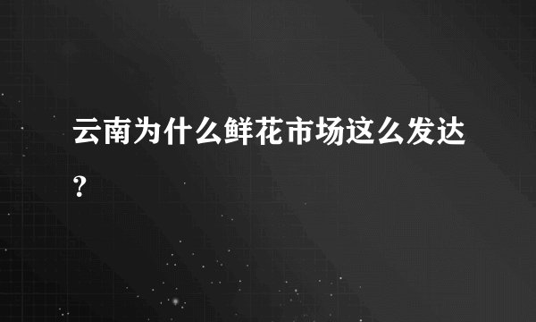 云南为什么鲜花市场这么发达？