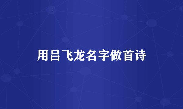 用吕飞龙名字做首诗