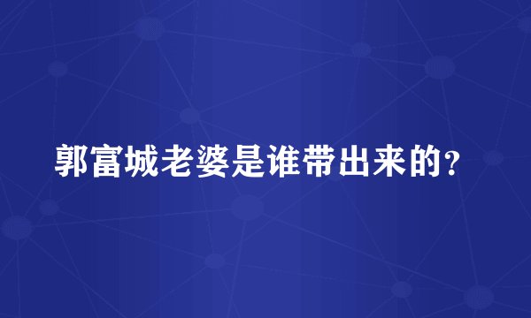 郭富城老婆是谁带出来的?