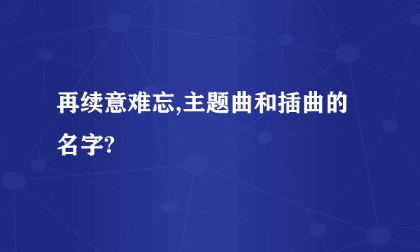 再续意难忘,主题曲和插曲的名字?