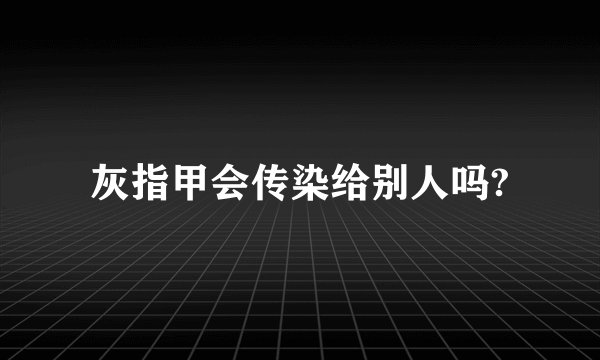 灰指甲会传染给别人吗?
