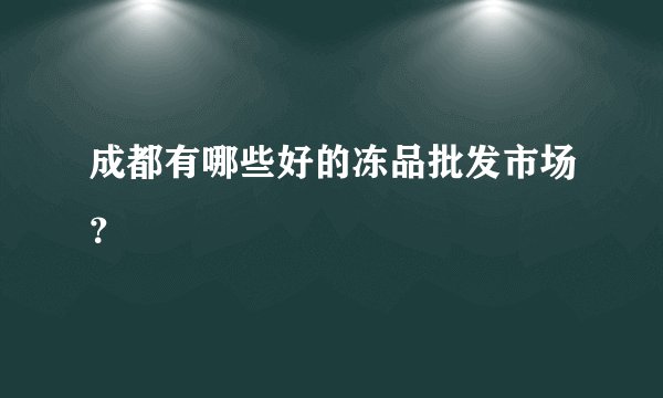 成都有哪些好的冻品批发市场？