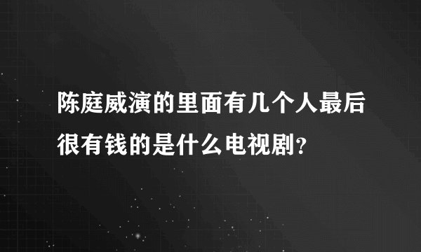 陈庭威演的里面有几个人最后很有钱的是什么电视剧？
