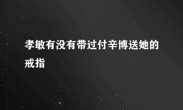 孝敏有没有带过付辛博送她的戒指