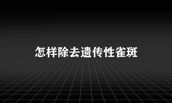怎样除去遗传性雀斑